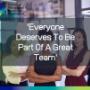 Everyone Deserves To Be Part Of A Great Team